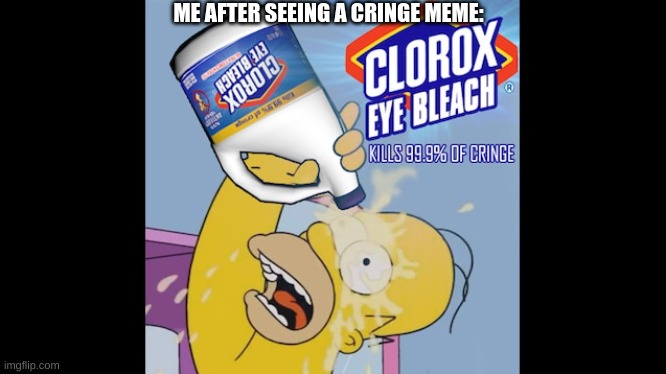 EYE BLEACH PLEASE | ME AFTER SEEING A CRINGE MEME: | image tagged in clorox,oh no cringe,bleach,eyebleach | made w/ Imgflip meme maker