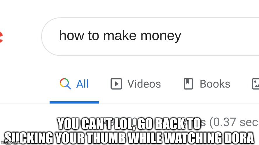 how to make money | YOU CAN'T LOL, GO BACK TO SUCKING YOUR THUMB WHILE WATCHING DORA | image tagged in how to make money | made w/ Imgflip meme maker