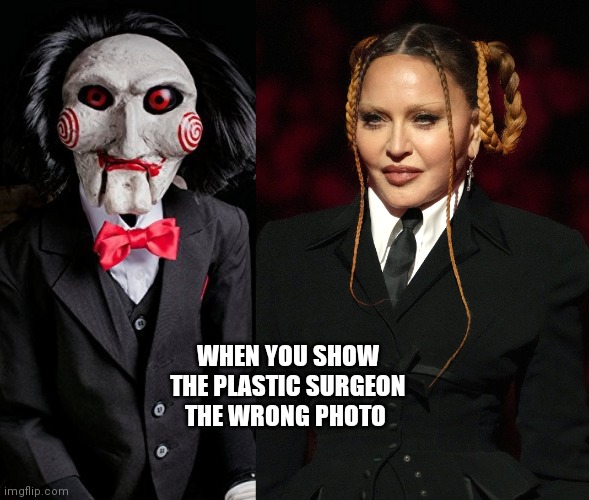 Madonna | WHEN YOU SHOW THE PLASTIC SURGEON THE WRONG PHOTO | image tagged in saw | made w/ Imgflip meme maker