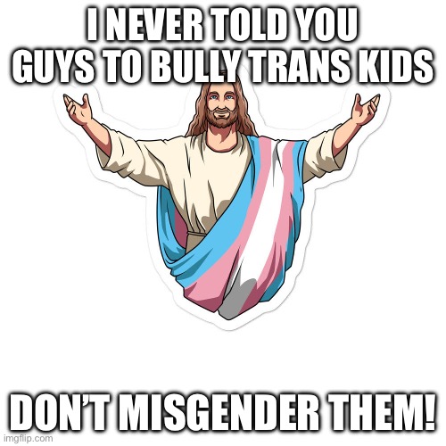 Jesus approves. | I NEVER TOLD YOU GUYS TO BULLY TRANS KIDS; DON’T MISGENDER THEM! | image tagged in transgender jesus | made w/ Imgflip meme maker