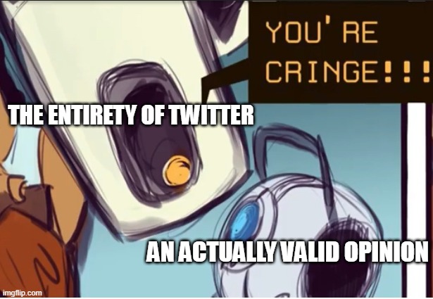 rly tho | THE ENTIRETY OF TWITTER; AN ACTUALLY VALID OPINION | image tagged in glados calls you/wheatley cringe | made w/ Imgflip meme maker