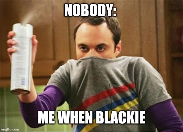 Dark, not racist | NOBODY:; ME WHEN BLACKIE | image tagged in smelly 1 | made w/ Imgflip meme maker