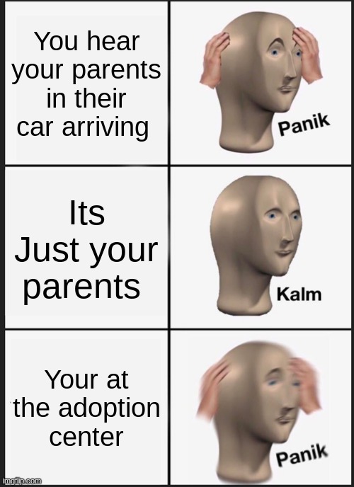 Panik Kalm Panik Meme | You hear your parents in their car arriving; Its Just your parents; Your at the adoption center | image tagged in memes,panik kalm panik | made w/ Imgflip meme maker