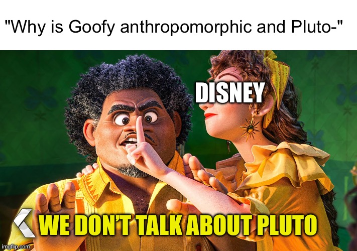 We Don't Talk about Bruno | "Why is Goofy anthropomorphic and Pluto-"; DISNEY; WE DON’T TALK ABOUT PLUTO | image tagged in we don't talk about bruno | made w/ Imgflip meme maker