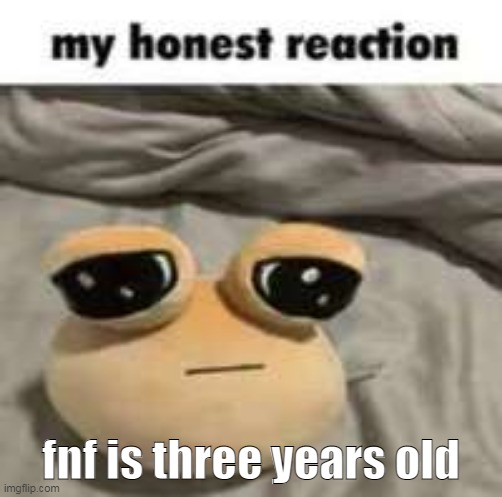 my honest reaction | fnf is three years old | image tagged in my honest reaction | made w/ Imgflip meme maker