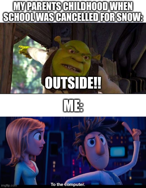 My Parents Childhood VS Mine | MY PARENTS CHILDHOOD WHEN SCHOOL WAS CANCELLED FOR SNOW:; OUTSIDE!! ME: | image tagged in to the computer | made w/ Imgflip meme maker