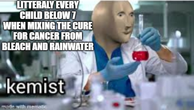 kemist | LITTERALY EVERY CHILD BELOW 7 WHEN MIXING THE CURE FOR CANCER FROM BLEACH AND RAINWATER | image tagged in kemist | made w/ Imgflip meme maker
