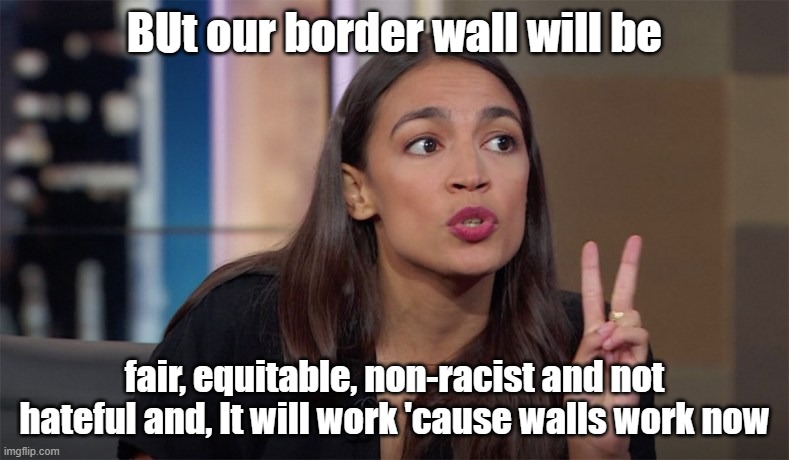Build Borderwalls Better | BUt our border wall will be; fair, equitable, non-racist and not hateful and, It will work 'cause walls work now | image tagged in alexandria ocasio-cortez | made w/ Imgflip meme maker