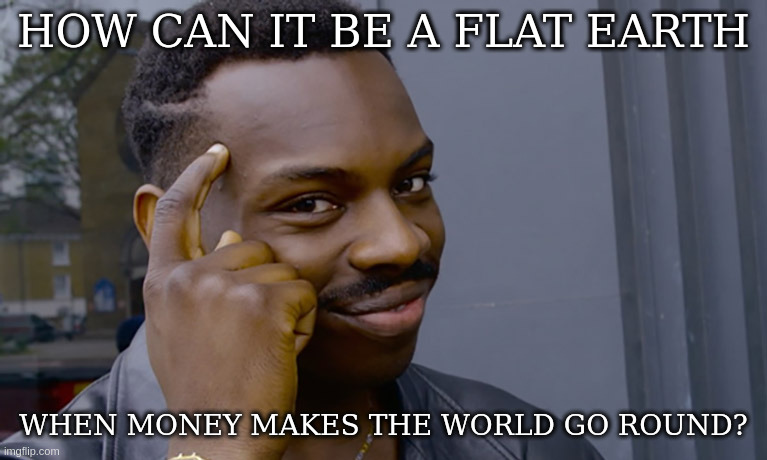 How can it be a Flat Earth when Money makes the World go Round? | HOW CAN IT BE A FLAT EARTH; WHEN MONEY MAKES THE WORLD GO ROUND? | image tagged in flat,earth,globe,round,money,world | made w/ Imgflip meme maker