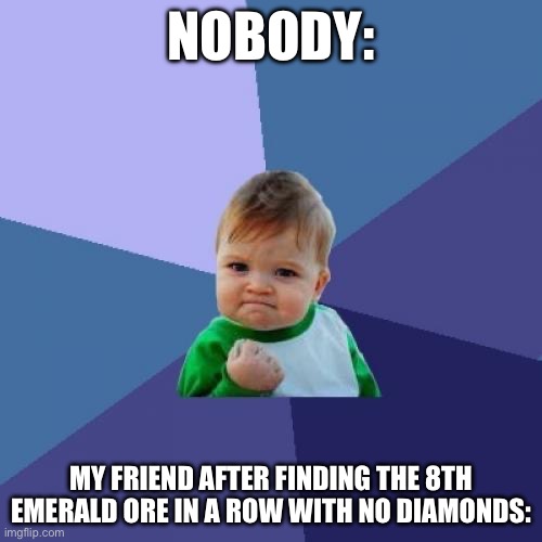 Success Kid | NOBODY:; MY FRIEND AFTER FINDING THE 8TH EMERALD ORE IN A ROW WITH NO DIAMONDS: | image tagged in memes,success kid | made w/ Imgflip meme maker