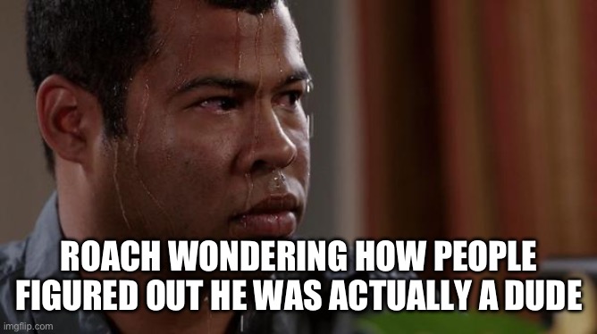 ROACH WONDERING HOW PEOPLE FIGURED OUT HE WAS ACTUALLY A DUDE | image tagged in sweating bullets | made w/ Imgflip meme maker