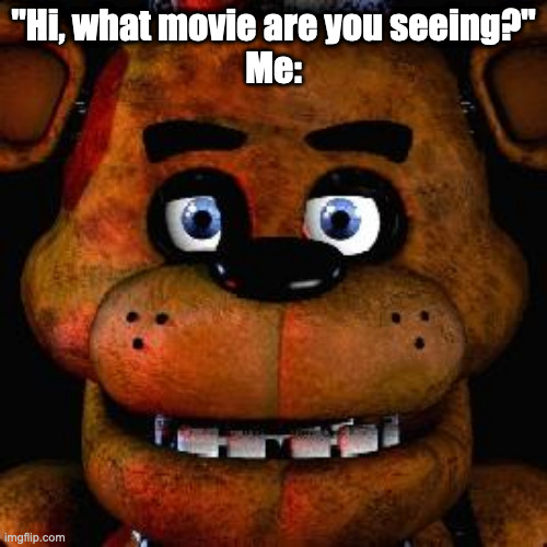 Five Nights At Freddys | "Hi, what movie are you seeing?"
Me: | image tagged in five nights at freddys,five nights at freddy's | made w/ Imgflip meme maker
