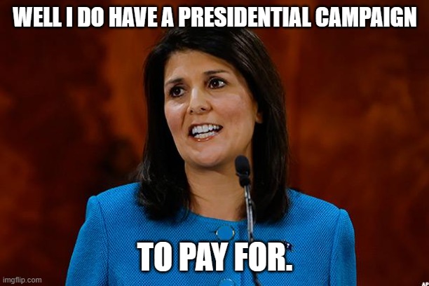 Nikki Haley | WELL I DO HAVE A PRESIDENTIAL CAMPAIGN TO PAY FOR. | image tagged in nikki haley | made w/ Imgflip meme maker