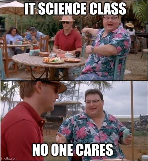 Jurrreee | IT SCIENCE CLASS; NO ONE CARES | image tagged in jurrreee | made w/ Imgflip meme maker