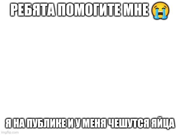 Russian | РЕБЯТА ПОМОГИТЕ МНЕ 😭; Я НА ПУБЛИКЕ И У МЕНЯ ЧЕШУТСЯ ЯЙЦА | image tagged in memes | made w/ Imgflip meme maker