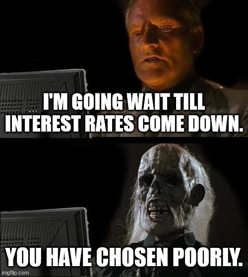 Chosen Poorly | I'M GOING WAIT TILL INTEREST RATES COME DOWN. YOU HAVE CHOSEN POORLY. | image tagged in memes,i'll just wait here,fun,interest rates | made w/ Imgflip meme maker