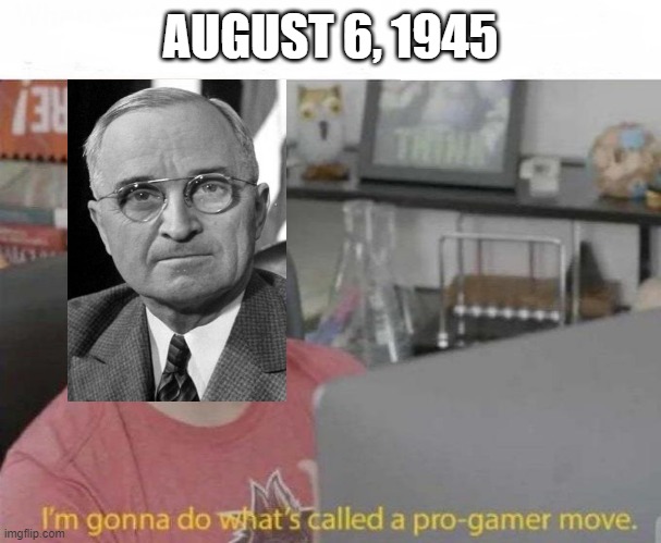 You Dropped a Bomb on Me | AUGUST 6, 1945 | image tagged in pro gamer move | made w/ Imgflip meme maker