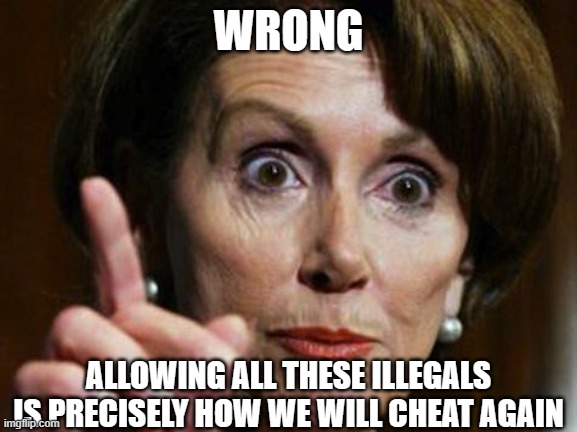 Nancy Pelosi No Spending Problem | WRONG ALLOWING ALL THESE ILLEGALS IS PRECISELY HOW WE WILL CHEAT AGAIN | image tagged in nancy pelosi no spending problem | made w/ Imgflip meme maker