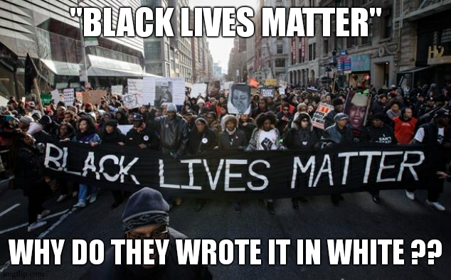 I dont really trust their intentions. Another lie from the gouvernment ofc | "BLACK LIVES MATTER"; WHY DO THEY WROTE IT IN WHITE ?? | image tagged in black lives matter,white,black,kkk,riot,racism | made w/ Imgflip meme maker