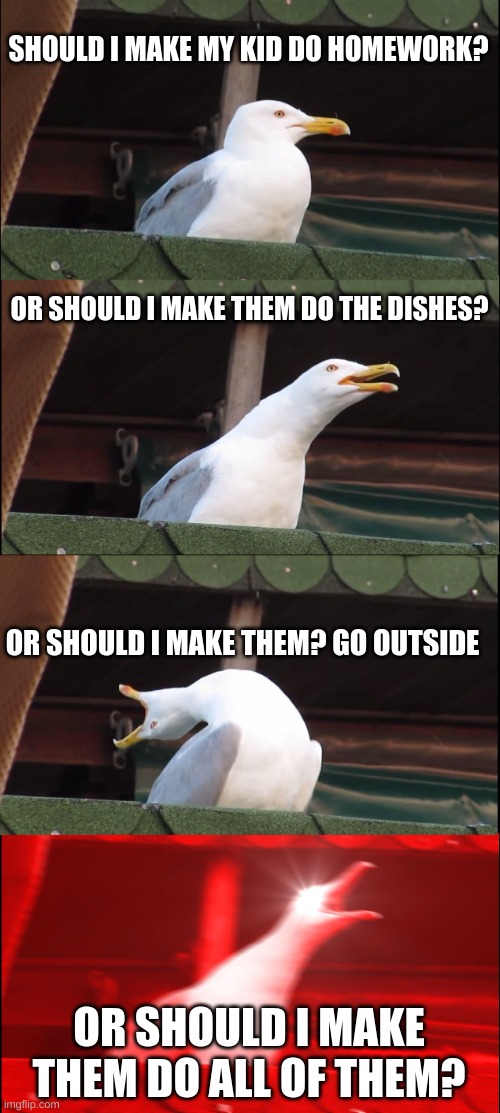 Inhaling Seagull Meme | SHOULD I MAKE MY KID DO HOMEWORK? OR SHOULD I MAKE THEM DO THE DISHES? OR SHOULD I MAKE THEM? GO OUTSIDE; OR SHOULD I MAKE THEM DO ALL OF THEM? | image tagged in memes,inhaling seagull | made w/ Imgflip meme maker