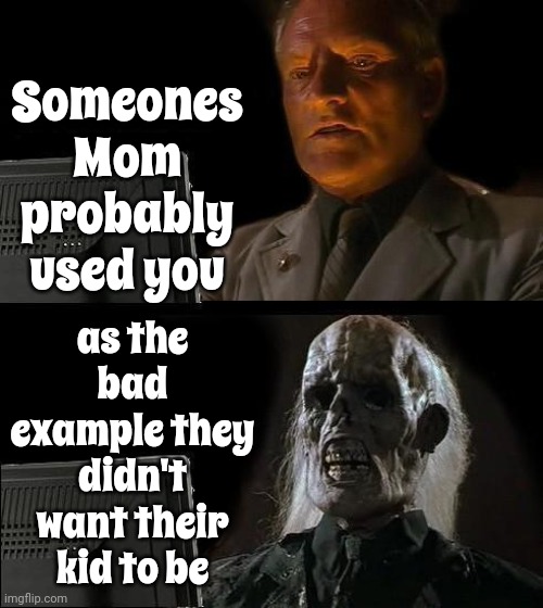 Definately More Then One Mom.  I'm Certain There Was A Club With Monthly Meetings, Dues And Minutes Taken | Someones Mom probably used you; as the bad example they didn't want their kid to be | image tagged in memes,i'll just wait here,bad influence,influence,you're a bad influence,why can't you be more like your brother | made w/ Imgflip meme maker