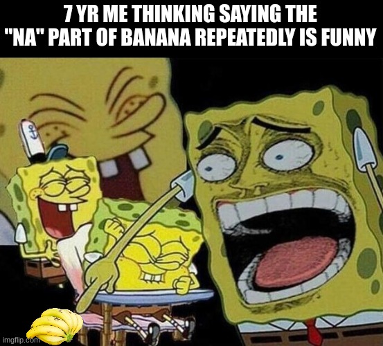 egr 8hqe4 t5g8ihqae [0u9 | 7 YR ME THINKING SAYING THE "NA" PART OF BANANA REPEATEDLY IS FUNNY | image tagged in spongebob laughing hysterically,memes,unfunny,october,you have been eternally cursed for reading the tags,banana | made w/ Imgflip meme maker