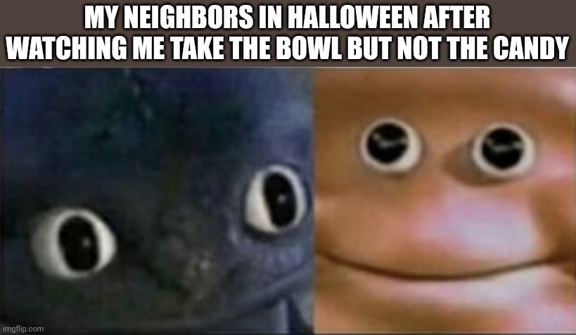Blank stare dragon | MY NEIGHBORS IN HALLOWEEN AFTER WATCHING ME TAKE THE BOWL BUT NOT THE CANDY | image tagged in blank stare dragon | made w/ Imgflip meme maker