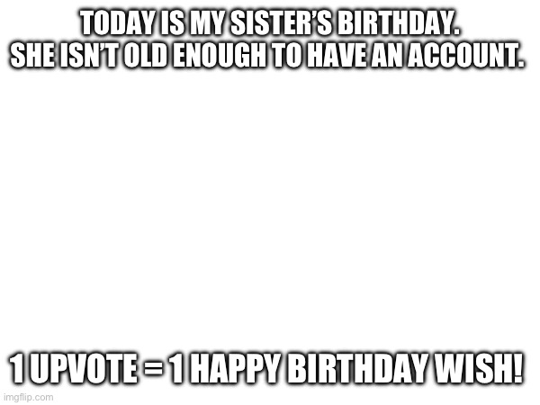 TODAY IS MY SISTER’S BIRTHDAY. SHE ISN’T OLD ENOUGH TO HAVE AN ACCOUNT. 1 UPVOTE = 1 HAPPY BIRTHDAY WISH! | image tagged in happy birthday | made w/ Imgflip meme maker
