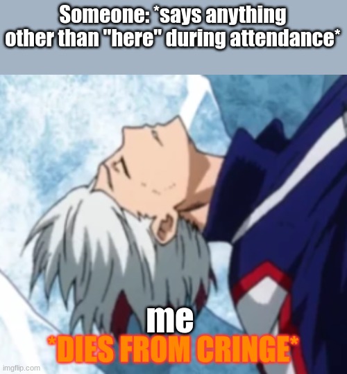 h | Someone: *says anything other than "here" during attendance*; me | image tagged in todoroki dies from cringe,mha | made w/ Imgflip meme maker