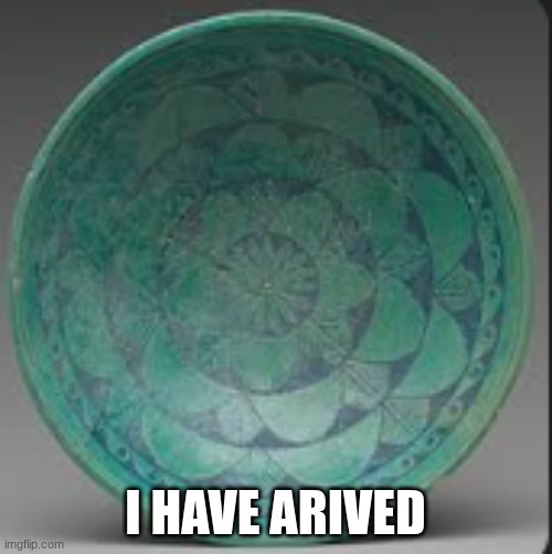 bowl | I HAVE ARIVED | image tagged in bowl | made w/ Imgflip meme maker