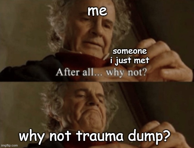 After all.. why not? | me; someone i just met; why not trauma dump? | image tagged in after all why not,trauma dump | made w/ Imgflip meme maker