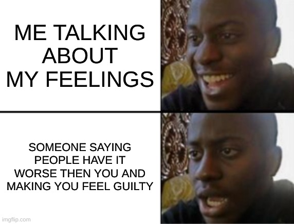 Oh yeah! Oh no... | ME TALKING ABOUT MY FEELINGS; SOMEONE SAYING PEOPLE HAVE IT WORSE THEN YOU AND MAKING YOU FEEL GUILTY | image tagged in oh yeah oh no | made w/ Imgflip meme maker