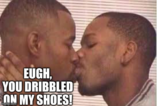 kiss the homies goodnight | EUGH, YOU DRIBBLED ON MY SHOES! | image tagged in kiss the homies goodnight | made w/ Imgflip meme maker