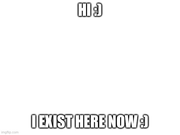Ello :) | HI :); I EXIST HERE NOW :) | image tagged in blank white template | made w/ Imgflip meme maker