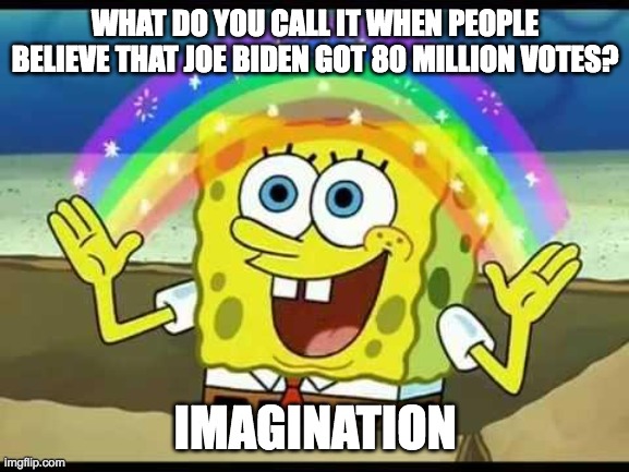 IMAGINATION JOE | WHAT DO YOU CALL IT WHEN PEOPLE BELIEVE THAT JOE BIDEN GOT 80 MILLION VOTES? IMAGINATION | image tagged in spongebob imagination | made w/ Imgflip meme maker