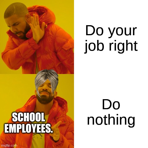 Drake Hotline Bling Meme | Do your job right; Do nothing; SCHOOL EMPLOYEES. | image tagged in memes,drake hotline bling | made w/ Imgflip meme maker