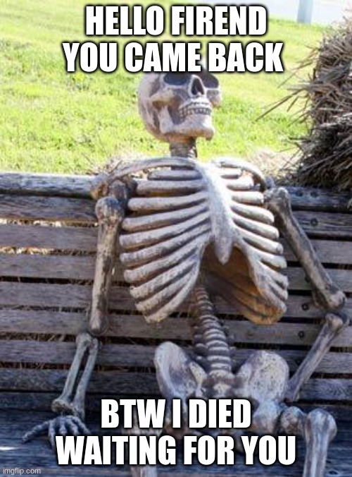 Waiting Skeleton | HELLO FIREND YOU CAME BACK; BTW I DIED WAITING FOR YOU | image tagged in memes,waiting skeleton | made w/ Imgflip meme maker