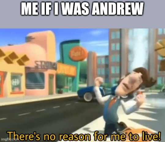 There's no reason for me to live | ME IF I WAS ANDREW | image tagged in there's no reason for me to live | made w/ Imgflip meme maker