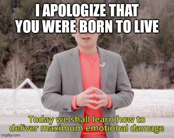 maximum emotional damage | I APOLOGIZE THAT YOU WERE BORN TO LIVE | image tagged in maximum emotional damage | made w/ Imgflip meme maker