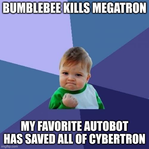 Bumblebee kills Megatron | BUMBLEBEE KILLS MEGATRON; MY FAVORITE AUTOBOT HAS SAVED ALL OF CYBERTRON | image tagged in memes,success kid,bumblebee | made w/ Imgflip meme maker