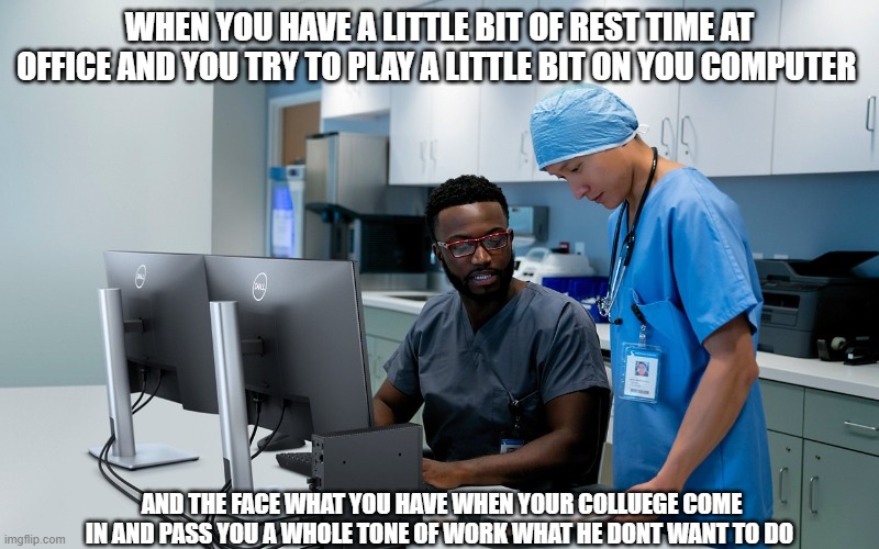 hospital work meme | WHEN YOU HAVE A LITTLE BIT OF REST TIME AT OFFICE AND YOU TRY TO PLAY A LITTLE BIT ON YOU COMPUTER; AND THE FACE WHAT YOU HAVE WHEN YOUR COLLUEGE COME IN AND PASS YOU A WHOLE TONE OF WORK WHAT HE DONT WANT TO DO | image tagged in work sucks | made w/ Imgflip meme maker