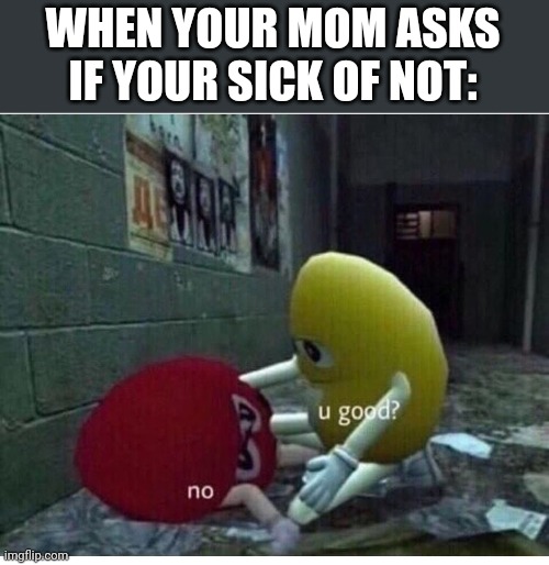 U Good No | WHEN YOUR MOM ASKS IF YOUR SICK OF NOT: | image tagged in u good no | made w/ Imgflip meme maker