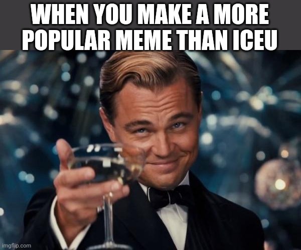 Leonardo Dicaprio Cheers | WHEN YOU MAKE A MORE POPULAR MEME THAN ICEU | image tagged in memes,leonardo dicaprio cheers | made w/ Imgflip meme maker