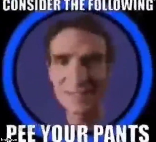 consider the following pee your pants | image tagged in consider the following pee your pants | made w/ Imgflip meme maker