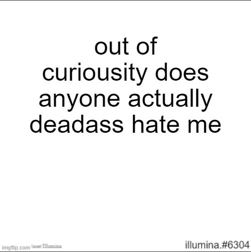 out of curiousity does anyone actually deadass hate me | made w/ Imgflip meme maker