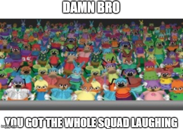 DAMN BRO; YOU GOT THE WHOLE SQUAD LAUGHING | image tagged in laughing | made w/ Imgflip meme maker