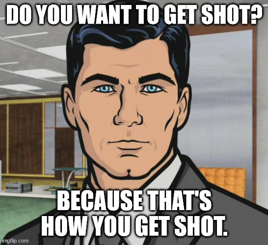 Archer Meme | DO YOU WANT TO GET SHOT? BECAUSE THAT'S HOW YOU GET SHOT. | image tagged in memes,archer | made w/ Imgflip meme maker