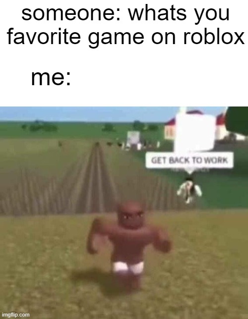 wade in the water! | someone: whats you favorite game on roblox; me: | image tagged in roblox slave work | made w/ Imgflip meme maker