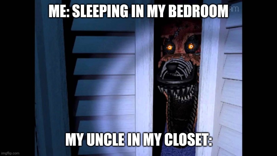 Foxy FNaF 4 | ME: SLEEPING IN MY BEDROOM; MY UNCLE IN MY CLOSET: | image tagged in foxy fnaf 4 | made w/ Imgflip meme maker