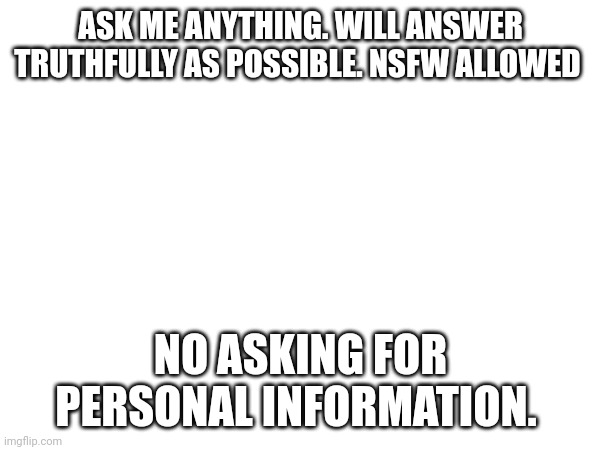 ASK ME ANYTHING. WILL ANSWER TRUTHFULLY AS POSSIBLE. NSFW ALLOWED; NO ASKING FOR PERSONAL INFORMATION. | made w/ Imgflip meme maker